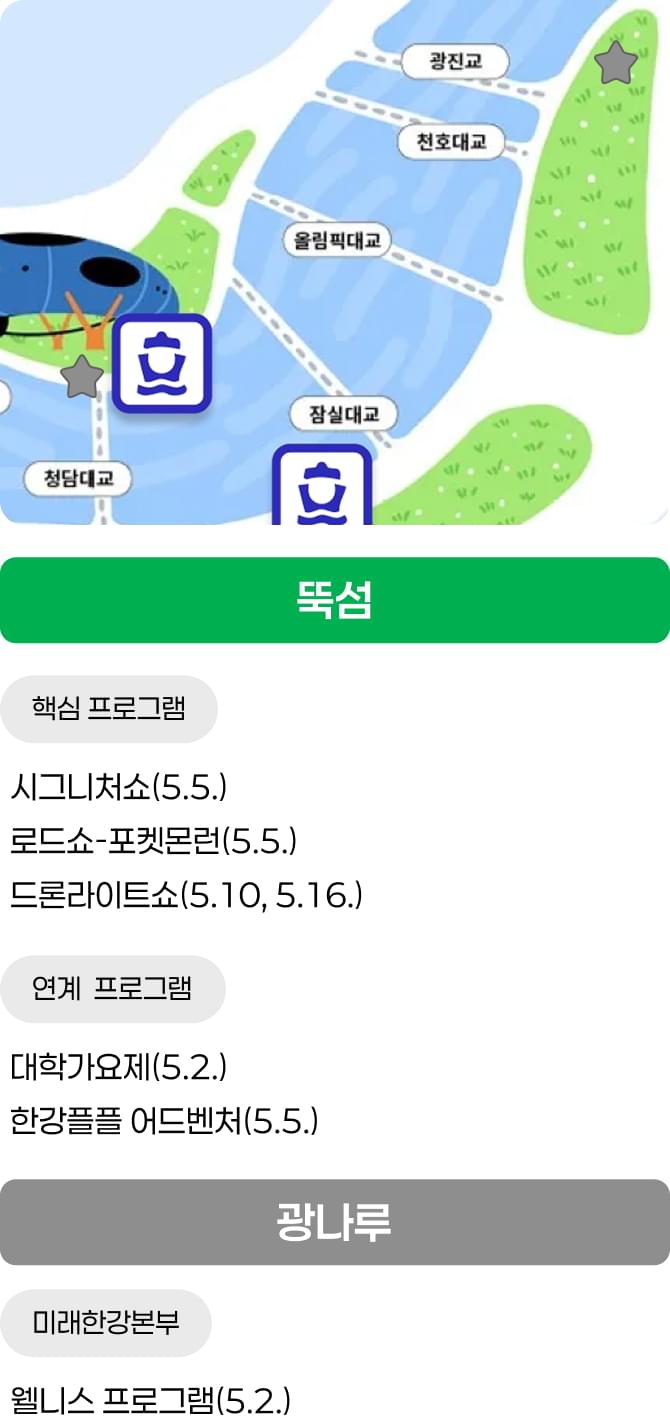 뚝섬 / 핵심 프로그램 - 시그니처쇼(5.5.), 로드쇼-포켓몬런(5.5.), 드론라이트쇼(5.10, 5.16.) / 연계 프로그램 - 대학가요제(5.2.), 한강플플 어드벤처(5.5.) / 광나루 / 미래한강본부 - 웰니스 프로그램(5.2.)